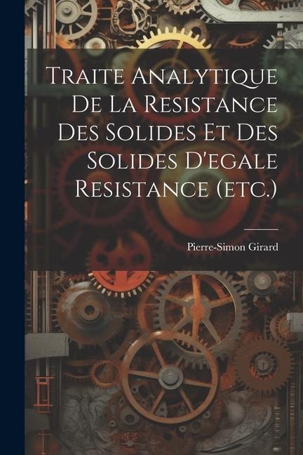 Traite Analytique De La Resistance Des Solides Et Des Solides D'egale Resistance (etc.) - Pierre-Simon Girard