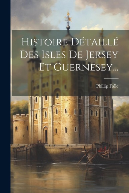 Histoire Détaillé Des Isles De Jersey Et Guernesey... - Phillip Falle