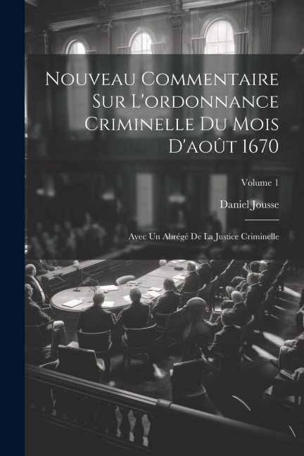 Nouveau Commentaire Sur L'ordonnance Criminelle Du Mois D'août 1670: Avec Un Abrégé De La Justice Criminelle; Volume 1 - Daniel Jousse