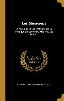 Les Musiciens: La Musique Et Les Instruments De Musique En Savoie Du Xiiie Au Xixe Siècle... - Auguste Dufour, François Rabut