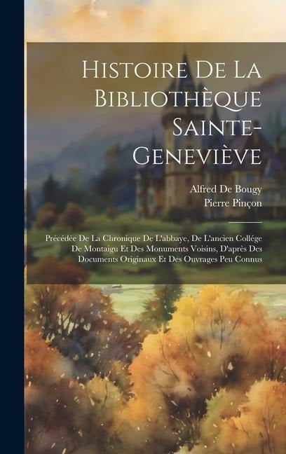 Histoire De La Bibliothèque Sainte-Geneviève: Précédée De La Chronique De L'abbaye, De L'ancien Collége De Montaigu Et Des Monuments Voisins, D'après - Alfred De Bougy, Pierre Pinçon