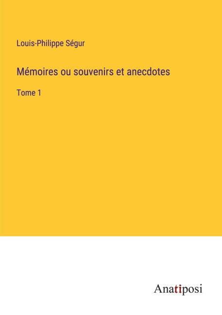 Mémoires ou souvenirs et anecdotes - Louis-Philippe Ségur