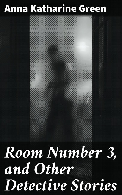 Room Number 3, and Other Detective Stories - Anna Katharine Green