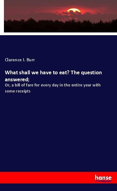 What shall we have to eat? The question answered; - Clarence I. Burr