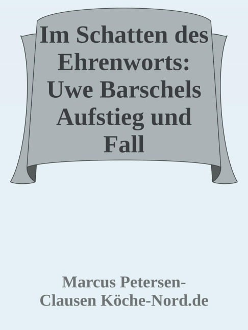 Im Schatten des Ehrenworts: Uwe Barschels Aufstieg, Fall und Vermächtnis Uwe Barschels - Marcus PC Petersen - Clausen