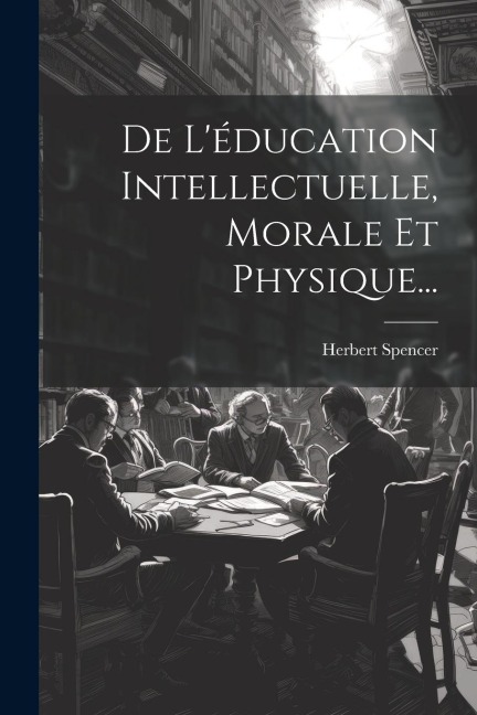 De L'éducation Intellectuelle, Morale Et Physique... - Herbert Spencer