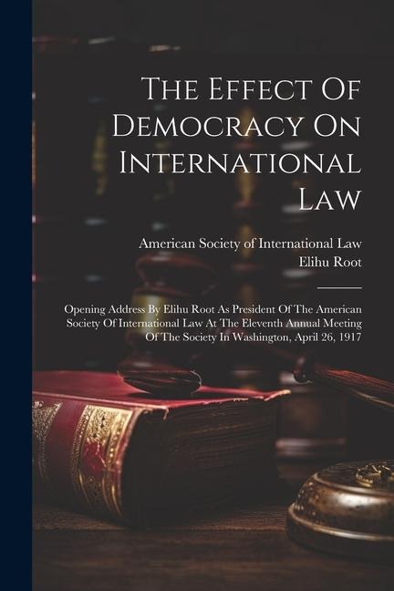 The Effect Of Democracy On International Law: Opening Address By Elihu Root As President Of The American Society Of International Law At The Eleventh - Elihu Root