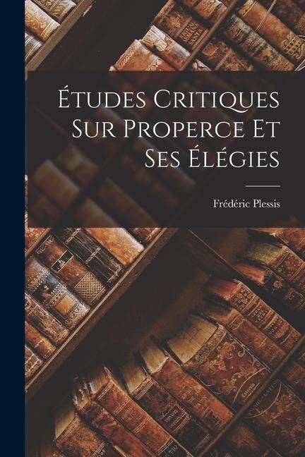 Études Critiques sur Properce et ses Élégies - Frédéric Plessis
