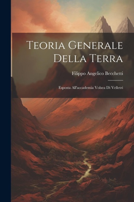Teoria Generale Della Terra: Esposta All'accademia Volsea Di Velletri - Filippo Angelico Becchetti