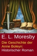 Cover-Bild zum Titel 'Die Geschichte der Anne Boleyn: Historischer Roman' von 'E. L. Moresby'