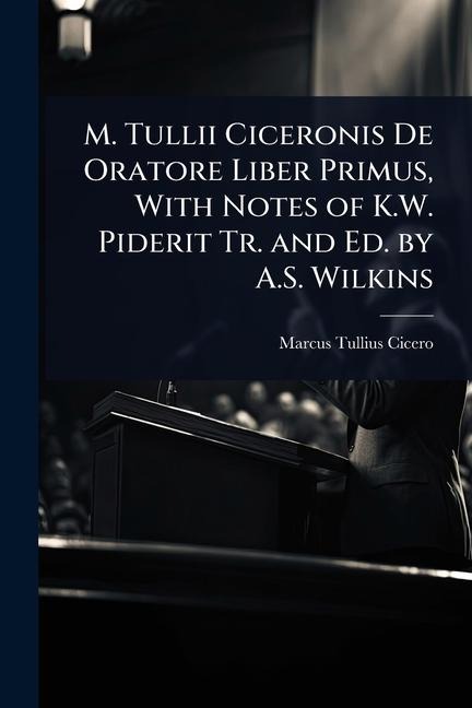 M. Tullii Ciceronis De Oratore Liber Primus, With Notes of K.W. Piderit Tr. and Ed. by A.S. Wilkins - Marcus Tullius Cicero