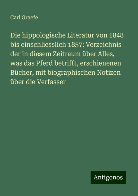 Die hippologische Literatur von 1848 bis einschliesslich 1857: Verzeichnis der in diesem Zeitraum über Alles, was das Pferd betrifft, erschienenen Bücher, mit biographischen Notizen über die Verfasser - Carl Graefe