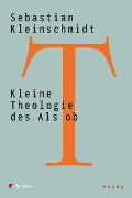 Kleine Theologie des Als ob - Sebastian Kleinschmidt