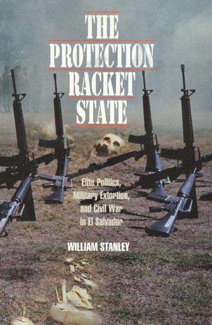 The Protection Racket State: Elite Politics, Military Extortion, and Civil War in El Salvador - William Stanley