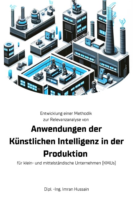 Entwicklung einer Methodik zur Relevanzanalyse von Anwendungen der Künstlichen Intelligenz in der Produktion - für klein- und mittelständische Unternehmen (KMUs) - Dipl. -Ing. Imran Hussain