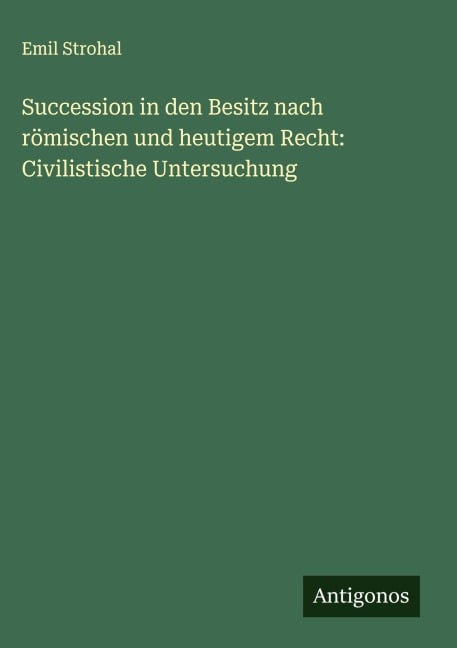 Succession in den Besitz nach römischen und heutigem Recht: Civilistische Untersuchung - Emil Strohal