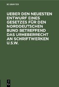 Cover-Bild zum Titel 'Ueber den neuesten Entwurf eines Gesetzes für den Norddeutschen Bund betreffend das Urheberrecht an Schriftwerken u.s.w.' von ''