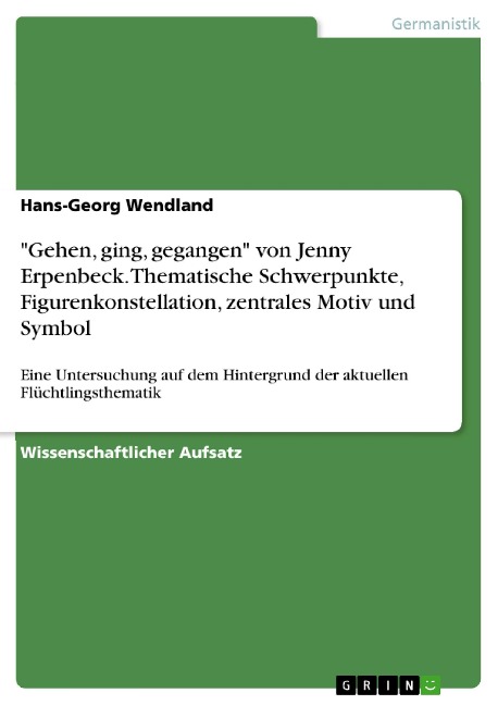 "Gehen, ging, gegangen" von Jenny Erpenbeck. Thematische Schwerpunkte, Figurenkonstellation, zentrales Motiv und Symbol - Hans-Georg Wendland