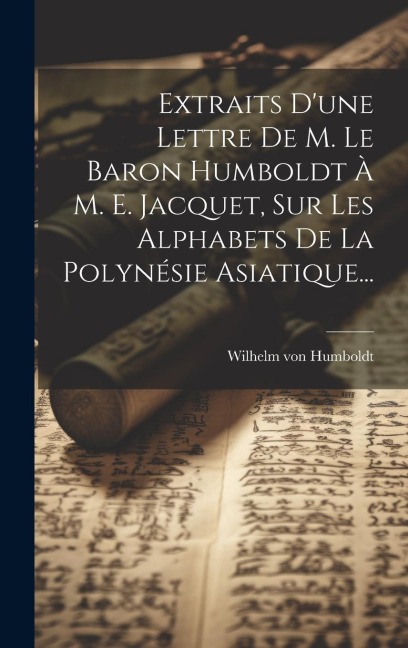 Extraits D'une Lettre De M. Le Baron Humboldt À M. E. Jacquet, Sur Les Alphabets De La Polynésie Asiatique... - Wilhelm Von Humboldt
