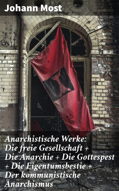 Anarchistische Werke: Die freie Gesellschaft + Die Anarchie + Die Gottespest + Die Eigentumsbestie + Der kommunistische Anarchismus - Johann Most