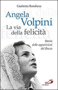 Angela Volpini. La via della felicità. Storia delle apparizioni del Bocco - Giulietta Bandiera
