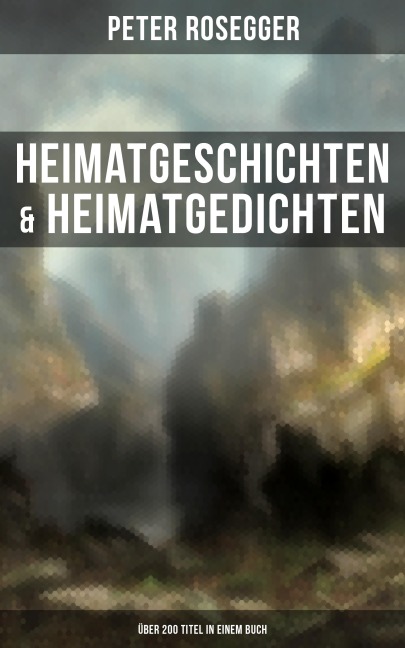 Heimatgeschichten & Heimatgedichten von Peter Rosegger (Über 200 Titel in einem Buch) - Peter Rosegger