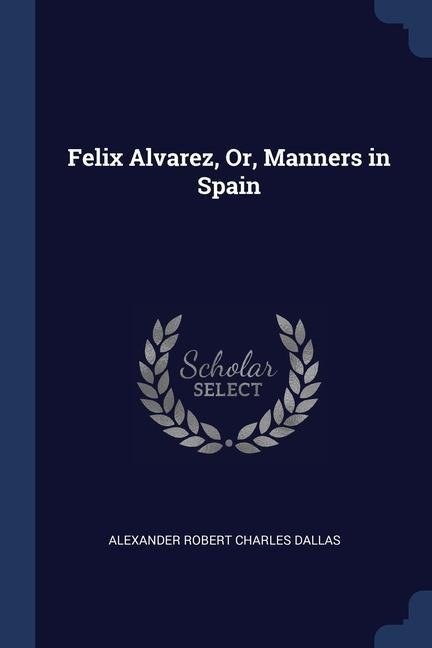 Felix Alvarez, Or, Manners in Spain - Alexander Robert Charles Dallas