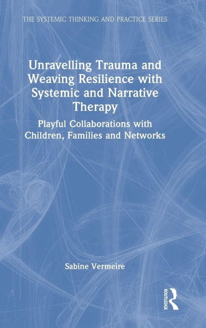 Unravelling Trauma and Weaving Resilience with Systemic and Narrative Therapy - Sabine Vermeire
