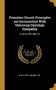 Primitive Church Principles not Inconsistent With Universal Christian Sympathy: A Sermon Preached A - Butler William Archer