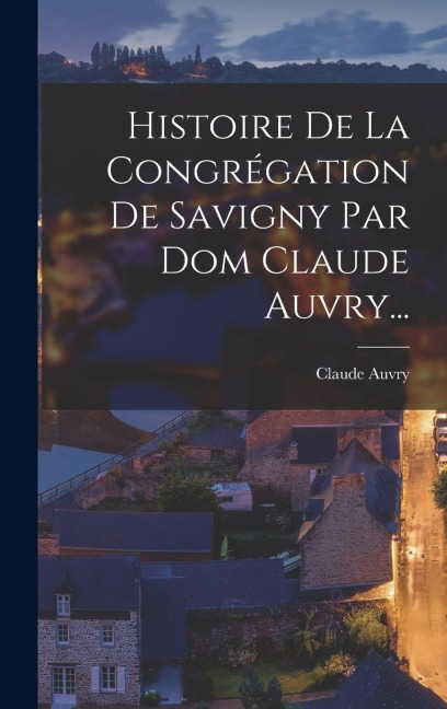 Histoire De La Congrégation De Savigny Par Dom Claude Auvry... - Claude Auvry (Prieur