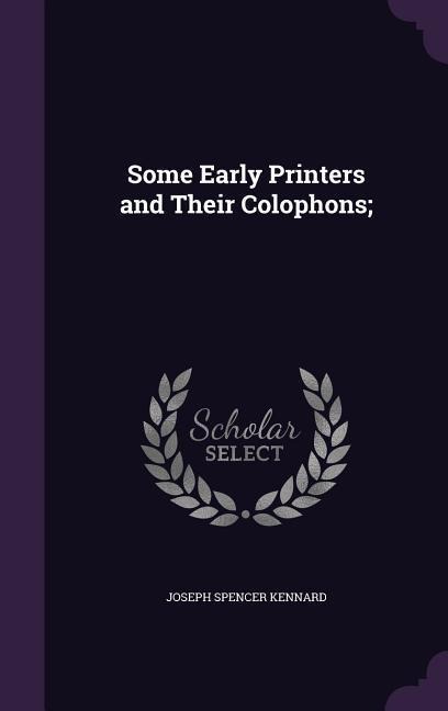 Some Early Printers and Their Colophons; - Joseph Spencer Kennard