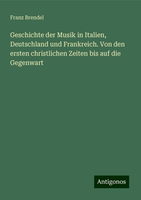 Geschichte der Musik in Italien, Deutschland und Frankreich. Von den ersten christlichen Zeiten bis auf die Gegenwart - Franz Brendel