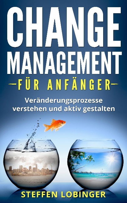 Change Management für Anfänger: Veränderungsprozesse Verstehen und Aktiv Gestalten - Steffen Lobinger