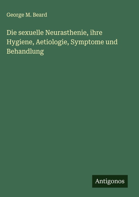 Die sexuelle Neurasthenie, ihre Hygiene, Aetiologie, Symptome und Behandlung - George M. Beard