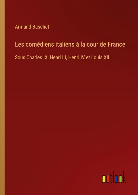 Les comédiens italiens à la cour de France - Armand Baschet