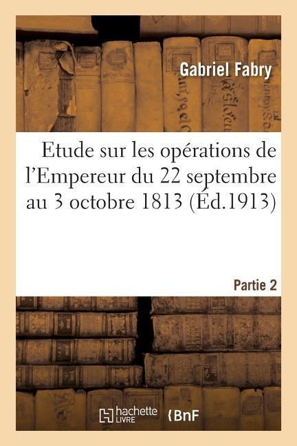 Etude Sur Les Opérations de l'Empereur Du 22 Septembre Au 3 Octobre 1813 Partie 2 - Gabriel Fabry