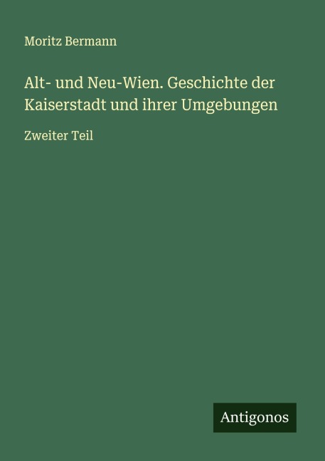 Alt- und Neu-Wien. Geschichte der Kaiserstadt und ihrer Umgebungen - Moritz Bermann