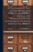 A Calendar of Two Letter-books and One Commission-book in the Possession of the Government of Nova Scotia, 1713-1741 [microform] - Archibald Macmechan