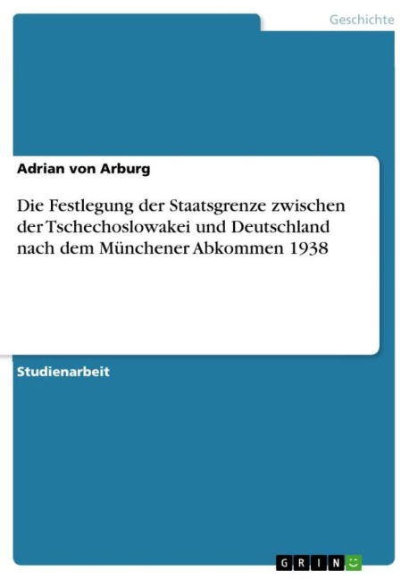 Die Festlegung der Staatsgrenze zwischen der Tschechoslowakei und Deutschland nach dem Münchener Abkommen 1938 - Adrian Von Arburg