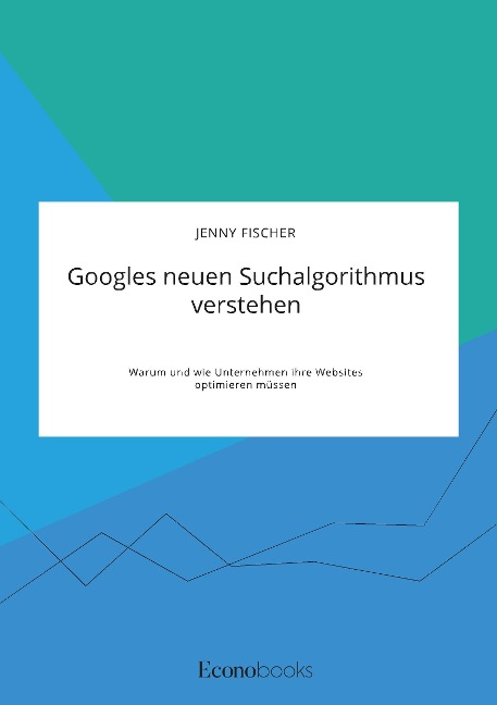 Googles neuen Suchalgorithmus verstehen. Warum und wie Unternehmen ihre Websites optimieren müssen - Jenny Fischer