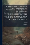 Cover-Bild zum Titel 'P. D. Georgii A S. Carolo O. S. B. Relatio Super Celebri Controversia Inter Quosdam Illustrissimos & Reverendissimos Dd. Capitulares Aliosque De Reverendissimo Conventu Campidonensi, Romae Vertente In Puncto Praetensae Vocis Capitularis, Etc., Ad' von ''