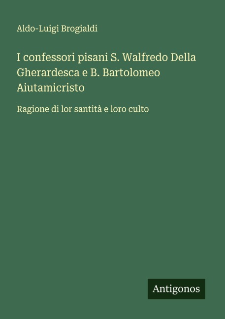 I confessori pisani S. Walfredo Della Gherardesca e B. Bartolomeo Aiutamicristo - Aldo-Luigi Brogialdi
