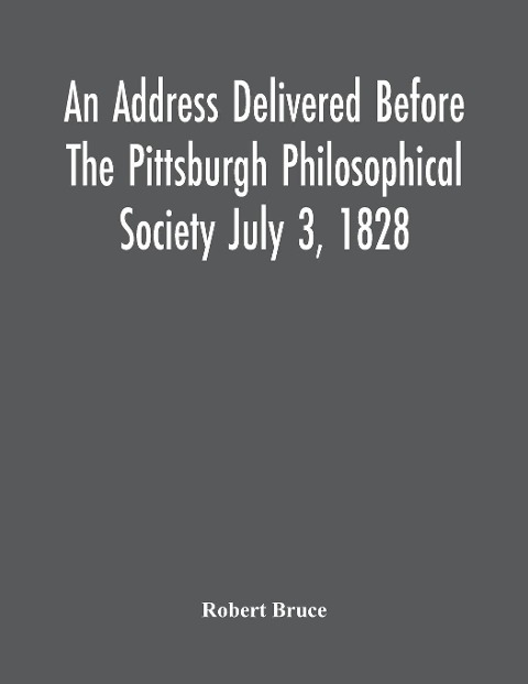 An Address Delivered Before The Pittsburgh Philosophical Society July 3, 1828 - Robert Bruce