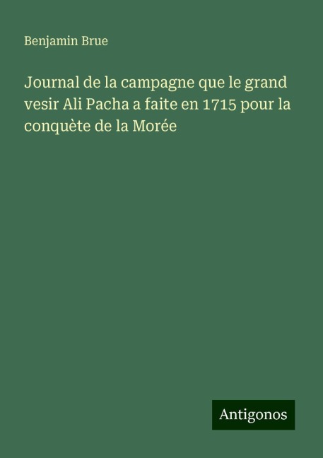Journal de la campagne que le grand vesir Ali Pacha a faite en 1715 pour la conquète de la Morée - Benjamin Brue