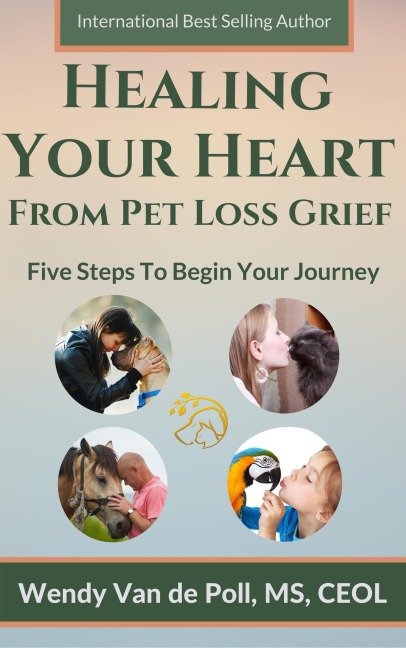 Healing Your Heart from Pet Loss Grief: Five Steps To Begin Your Journey - Wendy van de Poll