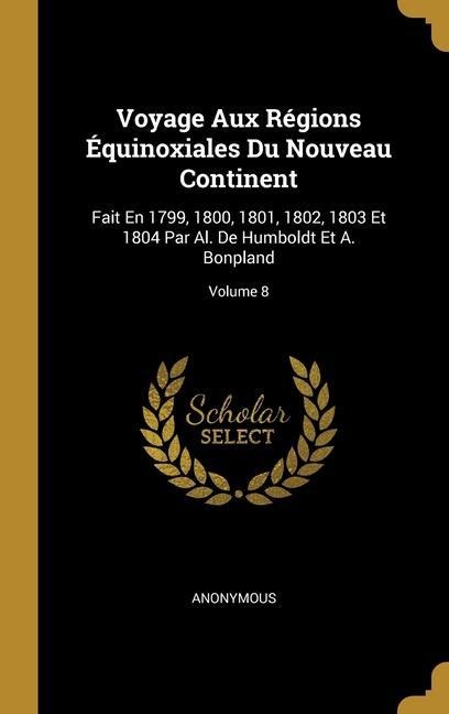 Voyage Aux Régions Équinoxiales Du Nouveau Continent: Fait En 1799, 1800, 1801, 1802, 1803 Et 1804 Par Al. De Humboldt Et A. Bonpland; Volume 8 - Anonymous