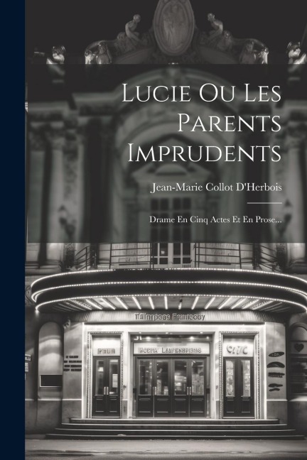 Lucie Ou Les Parents Imprudents: Drame En Cinq Actes Et En Prose... - Jean-Marie Collot D'Herbois