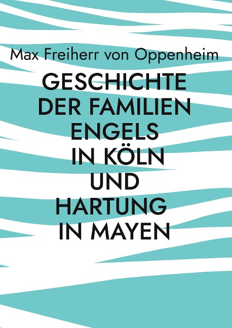 Geschichte der Familien Engels in Köln und Hartung in Mayen - Max Freiherr von Oppenheim