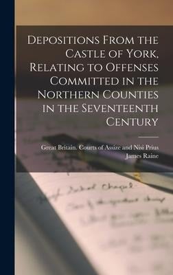 Depositions From the Castle of York, Relating to Offenses Committed in the Northern Counties in the Seventeenth Century - James Ed Raine