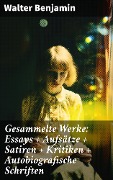 Gesammelte Werke: Essays + Aufsätze + Satiren + Kritiken + Autobiografische Schriften - Walter Benjamin